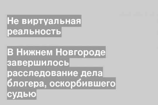 В Нижнем Новгороде завершилось расследование дела блогера, оскорбившего судью