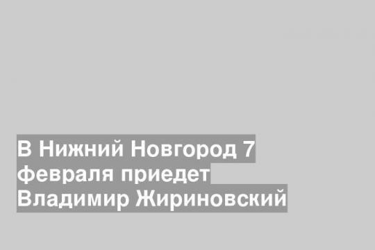 В Нижний Новгород 7 февраля приедет Владимир Жириновский