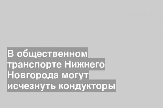 В общественном транспорте Нижнего Новгорода могут исчезнуть кондукторы