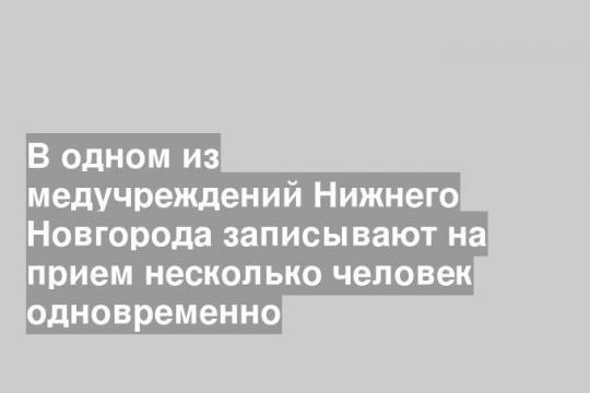 В одном из медучреждений Нижнего Новгорода записывают на прием несколько человек одновременно