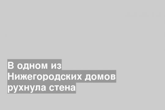 В одном из Нижегородских домов рухнула стена