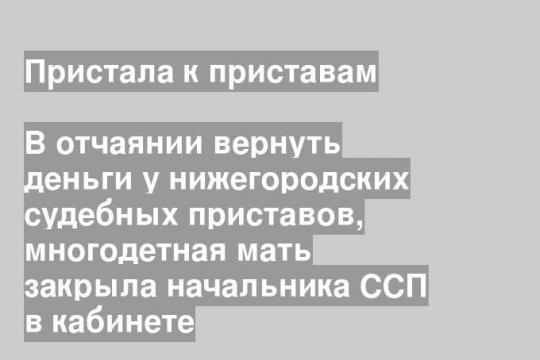 В отчаянии вернуть деньги у нижегородских судебных приставов, многодетная мать закрыла начальника ССП в кабинете