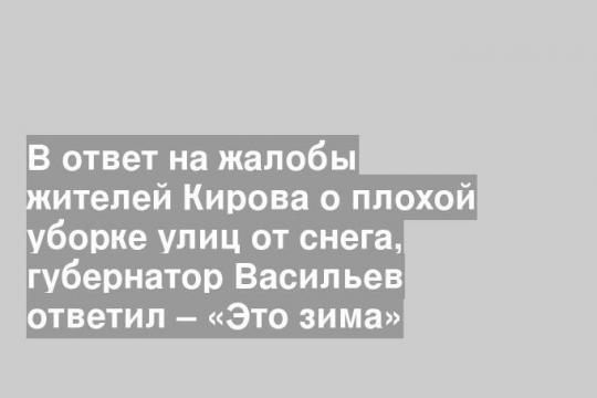 В ответ на жалобы жителей Кирова о плохой уборке улиц от снега, губернатор Васильев ответил – «Это зима»