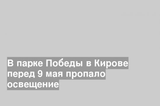 В парке Победы в Кирове перед 9 мая пропало освещение