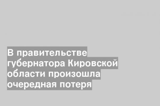 В правительстве губернатора Кировской области произошла очередная потеря