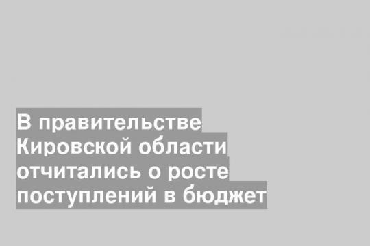 В правительстве Кировской области отчитались о росте поступлений в бюджет