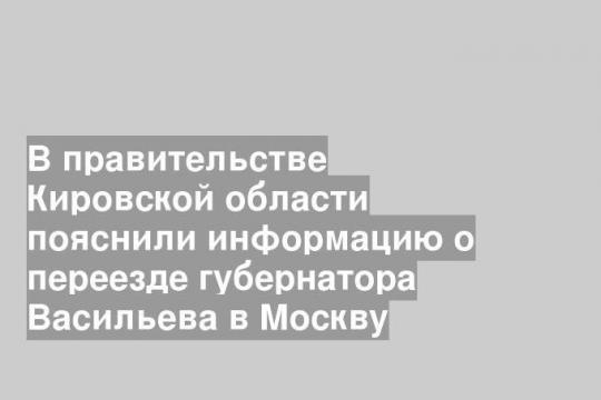 В правительстве Кировской области пояснили информацию о переезде губернатора Васильева в Москву