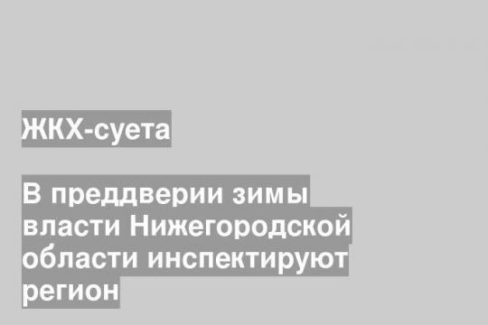 В преддверии зимы власти Нижегородской области инспектируют регион