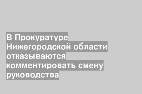 В Прокуратуре Нижегородской области отказываются комментировать смену руководства