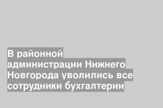 В районной администрации Нижнего Новгорода уволились все сотрудники бухгалтерии