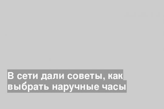 В сети дали советы, как выбрать наручные часы