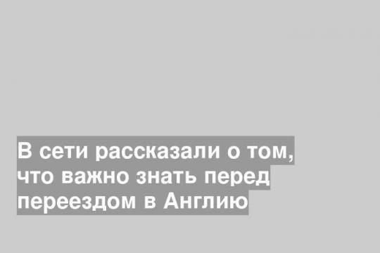 В сети рассказали о том, что важно знать перед переездом в Англию