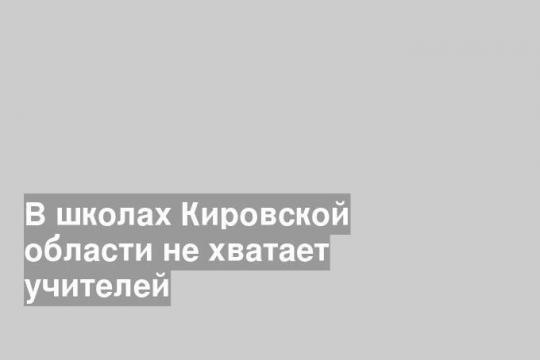 В школах Кировской области не хватает учителей