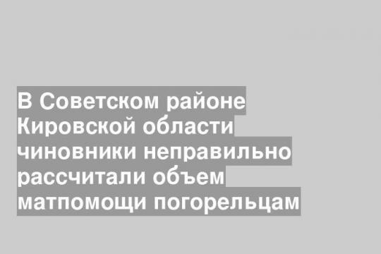 В Советском районе Кировской области чиновники неправильно рассчитали объем матпомощи погорельцам