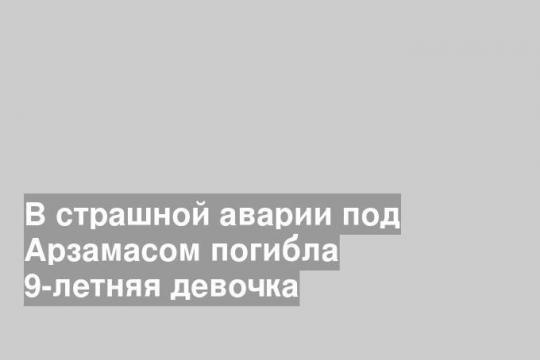 В страшной аварии под Арзамасом погибла 9-летняя девочка