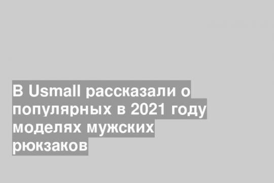 В Usmall рассказали о популярных в 2021 году моделях мужских рюкзаков