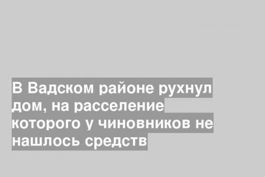 В Вадском районе рухнул дом, на расселение которого у чиновников не нашлось средств