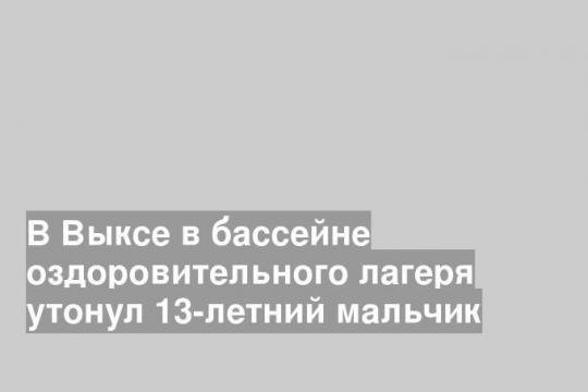 В Выксе в бассейне оздоровительного лагеря утонул 13-летний мальчик
