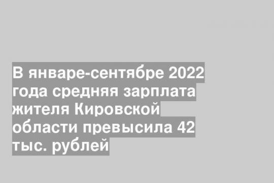 В январе-сентябре 2022 года средняя зарплата жителя Кировской области превысила 42 тыс. рублей