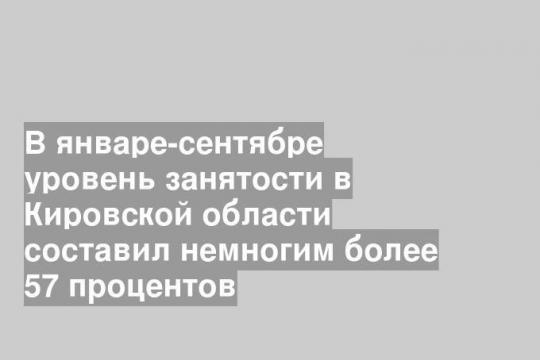 В январе-сентябре уровень занятости в Кировской области составил немногим более 57 процентов