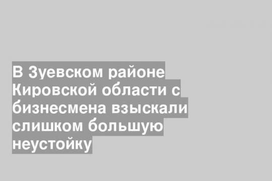 В Зуевском районе Кировской области с бизнесмена взыскали слишком большую неустойку
