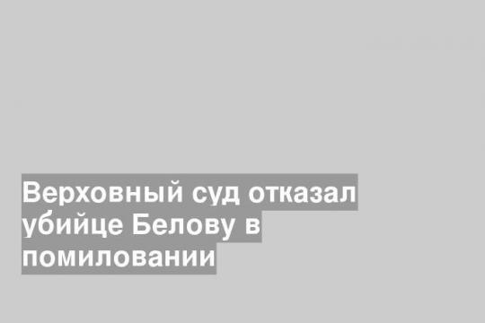 Верховный суд отказал убийце Белову в помиловании