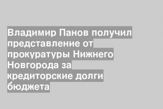 Владимир Панов получил представление от прокуратуры Нижнего Новгорода за кредиторские долги бюджета