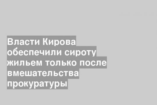 Власти Кирова обеспечили сироту жильем только после вмешательства прокуратуры