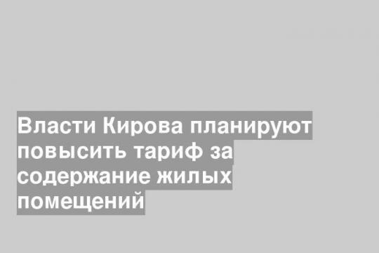 Власти Кирова планируют повысить тариф за содержание жилых помещений