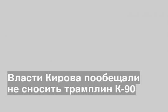 Власти Кирова пообещали не сносить трамплин К-90