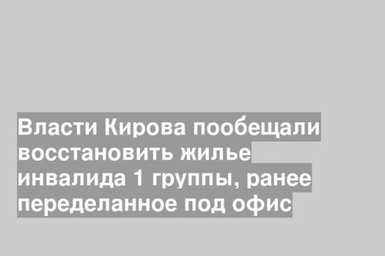 Власти Кирова пообещали восстановить жилье инвалида 1 группы, ранее переделанное под офис