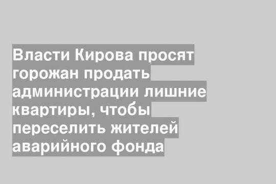 Власти Кирова просят горожан продать администрации лишние квартиры, чтобы переселить жителей аварийного фонда