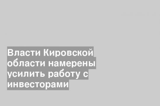 Власти Кировской области намерены усилить работу с инвесторами