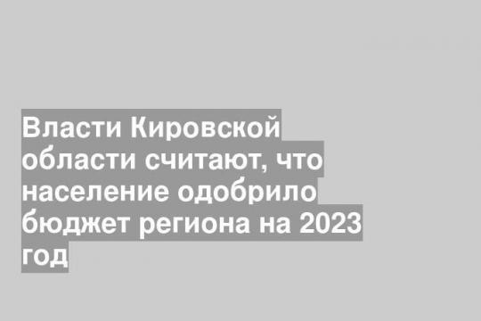 Власти Кировской области считают, что население одобрило бюджет региона на 2023 год
