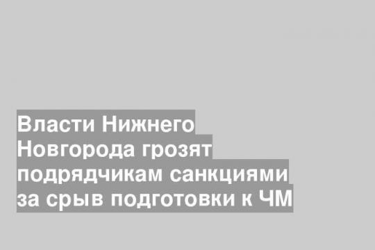 Власти Нижнего Новгорода грозят подрядчикам санкциями за срыв подготовки к ЧМ