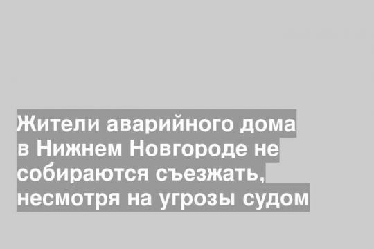 Жители аварийного дома в Нижнем Новгороде не собираются съезжать, несмотря на угрозы судом