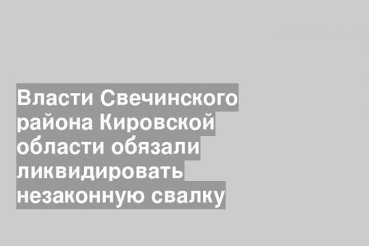 Власти Свечинского района Кировской области обязали ликвидировать незаконную свалку