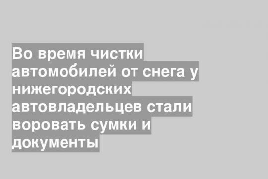 Во время чистки автомобилей от снега у нижегородских автовладельцев стали воровать сумки и документы