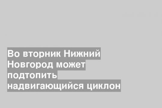 Во вторник Нижний Новгород может подтопить надвигающийся циклон