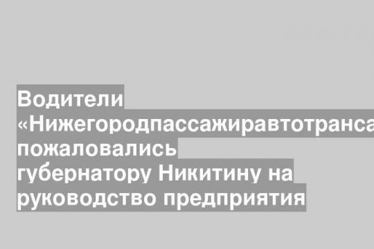 Водители «Нижегородпассажиравтотранса» пожаловались губернатору Никитину на руководство предприятия
