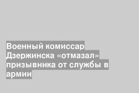 Военный комиссар Дзержинска «отмазал» призывника от службы в армии