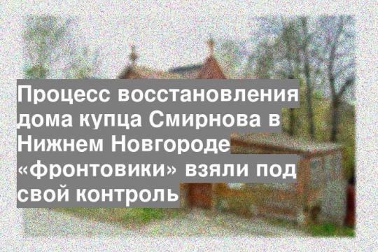 Процесс восстановления дома купца Смирнова в Нижнем Новгороде «фронтовики» взяли под свой контроль