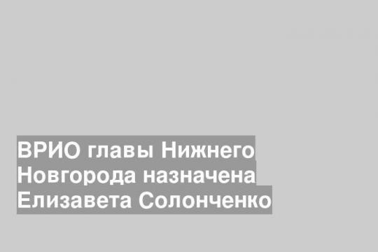 ВРИО главы Нижнего Новгорода назначена Елизавета Солонченко