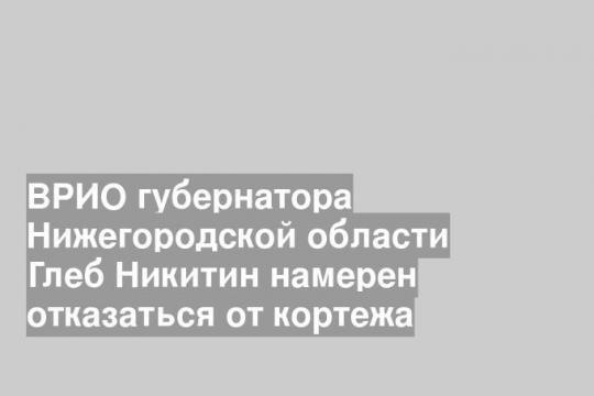ВРИО губернатора Нижегородской области Глеб Никитин намерен отказаться от кортежа