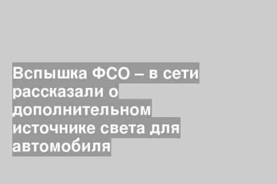 Вспышка ФСО – в сети рассказали о дополнительном источнике света для автомобиля