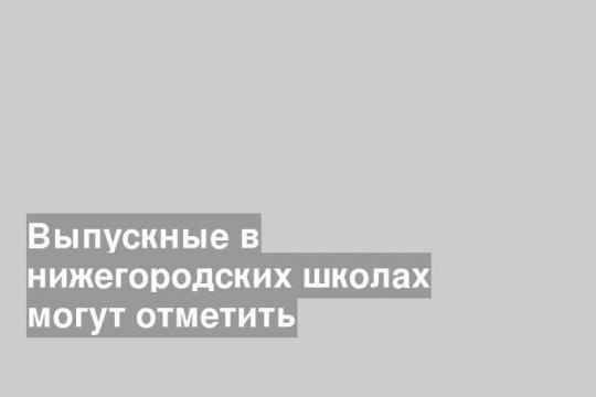 Выпускные в нижегородских школах могут отметить