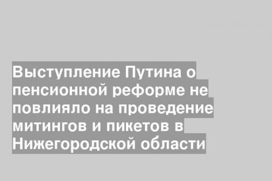 Выступление Путина о пенсионной реформе не повлияло на проведение митингов и пикетов в Нижегородской области