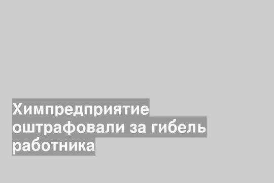 Химпредприятие оштрафовали за гибель работника