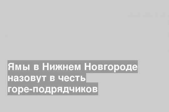 Ямы в Нижнем Новгороде назовут в честь горе-подрядчиков