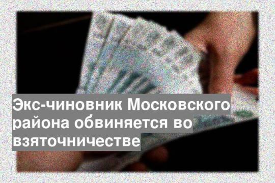 Экс-чиновник Московского района обвиняется во взяточничестве